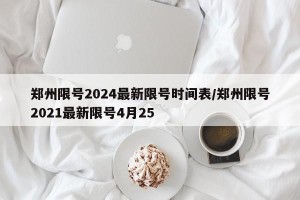 郑州限号2024最新限号时间表/郑州限号2021最新限号4月25