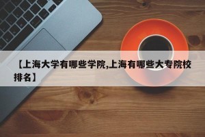 【上海大学有哪些学院,上海有哪些大专院校排名】