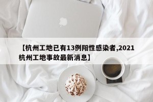 【杭州工地已有13例阳性感染者,2021杭州工地事故最新消息】