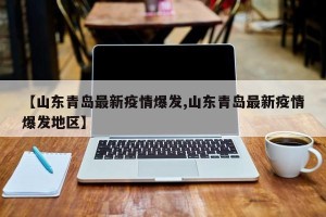 【山东青岛最新疫情爆发,山东青岛最新疫情爆发地区】