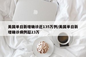 美国单日新增确诊近135万例/美国单日新增确诊病例超23万