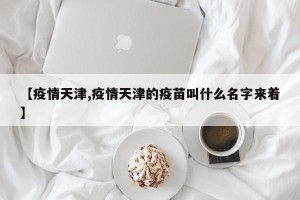 【疫情天津,疫情天津的疫苗叫什么名字来着】