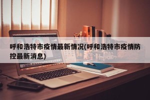 呼和浩特市疫情最新情况(呼和浩特市疫情防控最新消息)