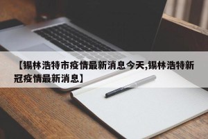 【锡林浩特市疫情最新消息今天,锡林浩特新冠疫情最新消息】
