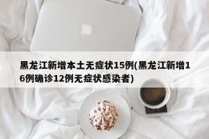 黑龙江新增本土无症状15例(黑龙江新增16例确诊12例无症状感染者)