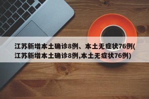 江苏新增本土确诊8例、本土无症状76例(江苏新增本土确诊8例,本土无症状76例)