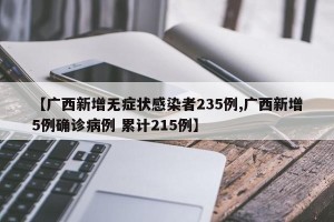 【广西新增无症状感染者235例,广西新增5例确诊病例 累计215例】