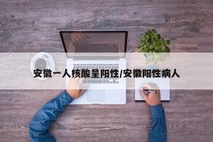 安徽一人核酸呈阳性/安徽阳性病人