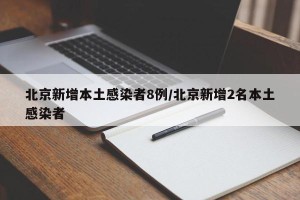 北京新增本土感染者8例/北京新增2名本土感染者