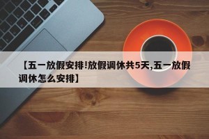 【五一放假安排!放假调休共5天,五一放假调休怎么安排】