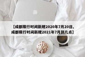 【成都限行时间新规2020年7月20日,成都限行时间新规2021年7月到几点】