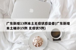 广东新增13例本土无症状感染者(广东新增本土确诊15例 无症状5例)