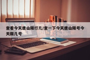 查看今天唐山限行几/查一下今天唐山限号今天限几号