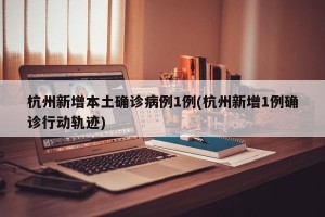 杭州新增本土确诊病例1例(杭州新增1例确诊行动轨迹)