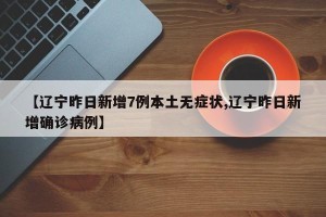 【辽宁昨日新增7例本土无症状,辽宁昨日新增确诊病例】