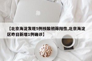 【北京海淀发现5例核酸初筛阳性,北京海淀区昨日新增1例确诊】