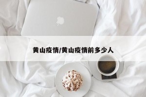 黄山疫情/黄山疫情前多少人