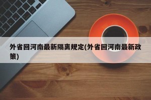 外省回河南最新隔离规定(外省回河南最新政策)