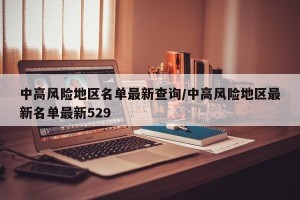 中高风险地区名单最新查询/中高风险地区最新名单最新529