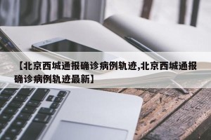 【北京西城通报确诊病例轨迹,北京西城通报确诊病例轨迹最新】
