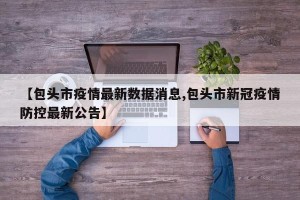 【包头市疫情最新数据消息,包头市新冠疫情防控最新公告】
