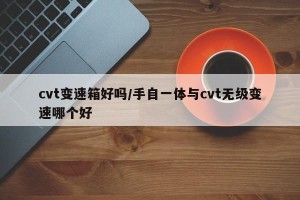 cvt变速箱好吗/手自一体与cvt无级变速哪个好