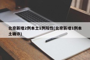 北京新增2例本土1例阳性(北京新增1例本土确诊)