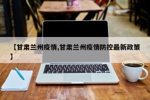 【甘肃兰州疫情,甘肃兰州疫情防控最新政策】