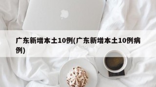 广东新增本土10例(广东新增本土10例病例)