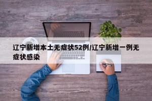 辽宁新增本土无症状52例/辽宁新增一例无症状感染
