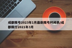 成都限号2023年1月最新限号时间表/成都限行2021年3月