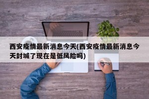 西安疫情最新消息今天(西安疫情最新消息今天封城了现在是低风险吗)