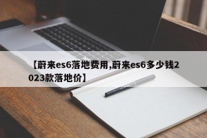【蔚来es6落地费用,蔚来es6多少钱2023款落地价】
