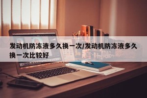 发动机防冻液多久换一次/发动机防冻液多久换一次比较好