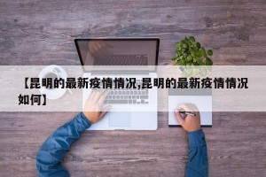 【昆明的最新疫情情况,昆明的最新疫情情况如何】