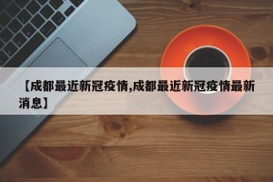 【成都最近新冠疫情,成都最近新冠疫情最新消息】