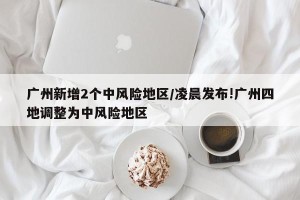 广州新增2个中风险地区/凌晨发布!广州四地调整为中风险地区