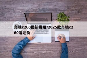 奔驰c260最新费用/2025款奔驰c260落地价
