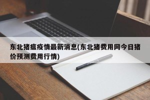 东北猪瘟疫情最新消息(东北猪费用网今日猪价预测费用行情)