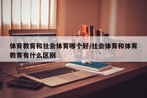 体育教育和社会体育哪个好/社会体育和体育教育有什么区别