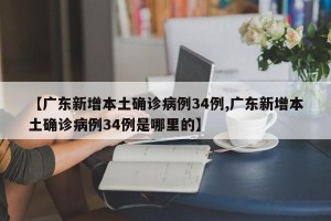 【广东新增本土确诊病例34例,广东新增本土确诊病例34例是哪里的】