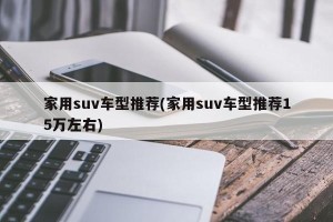 家用suv车型推荐(家用suv车型推荐15万左右)