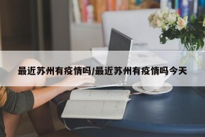 最近苏州有疫情吗/最近苏州有疫情吗今天