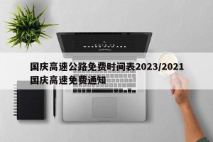 国庆高速公路免费时间表2023/2021国庆高速免费通知