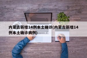 内蒙古新增14例本土确诊(内蒙古新增14例本土确诊病例)