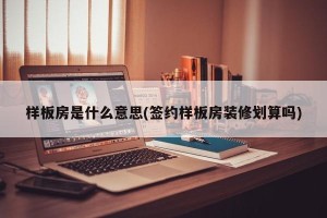 样板房是什么意思(签约样板房装修划算吗)