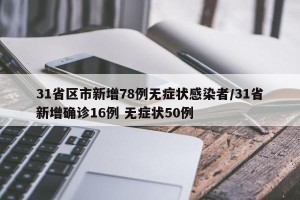 31省区市新增78例无症状感染者/31省新增确诊16例 无症状50例
