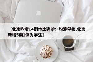 【北京昨增14例本土确诊：均涉学校,北京新增5例1例为学生】