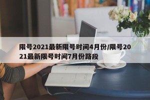 限号2021最新限号时间4月份/限号2021最新限号时间7月份路段