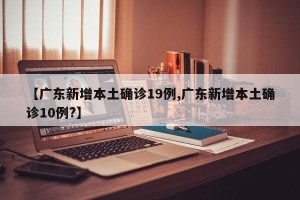 【广东新增本土确诊19例,广东新增本土确诊10例?】